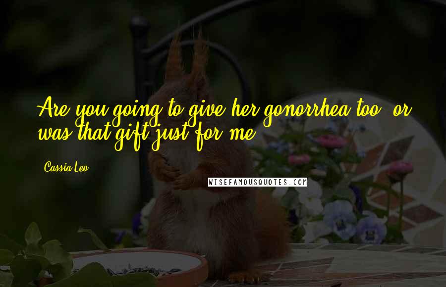 Cassia Leo Quotes: Are you going to give her gonorrhea too, or was that gift just for me?