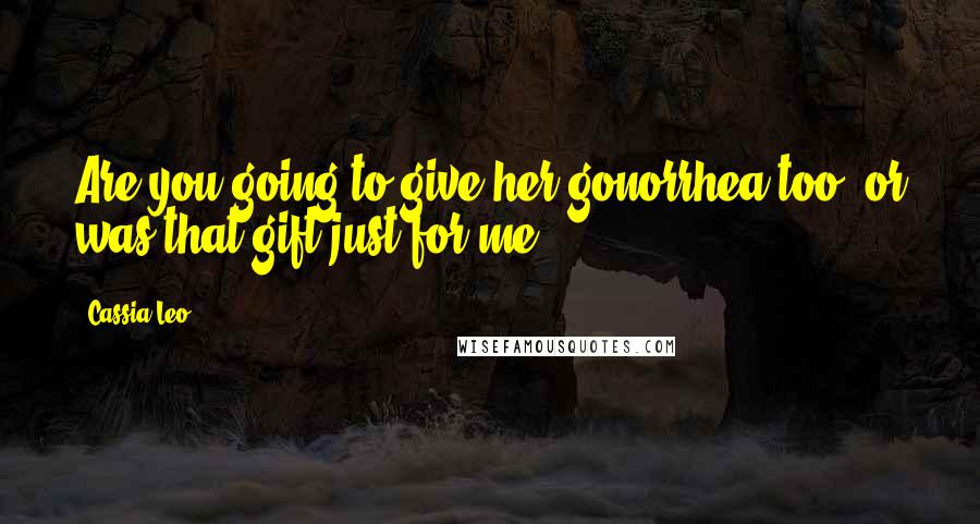 Cassia Leo Quotes: Are you going to give her gonorrhea too, or was that gift just for me?