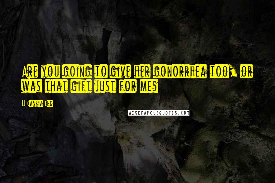 Cassia Leo Quotes: Are you going to give her gonorrhea too, or was that gift just for me?