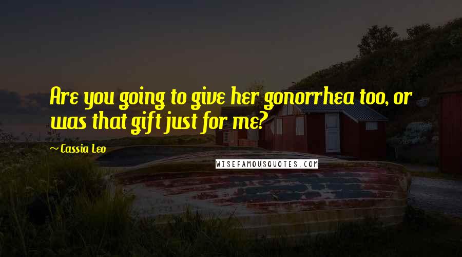 Cassia Leo Quotes: Are you going to give her gonorrhea too, or was that gift just for me?