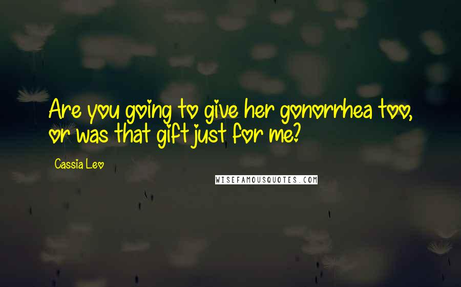 Cassia Leo Quotes: Are you going to give her gonorrhea too, or was that gift just for me?