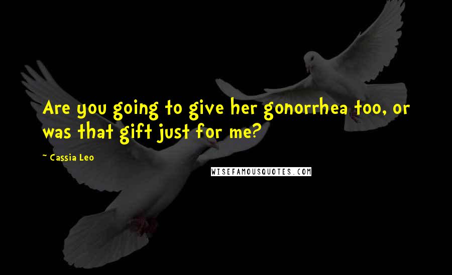 Cassia Leo Quotes: Are you going to give her gonorrhea too, or was that gift just for me?