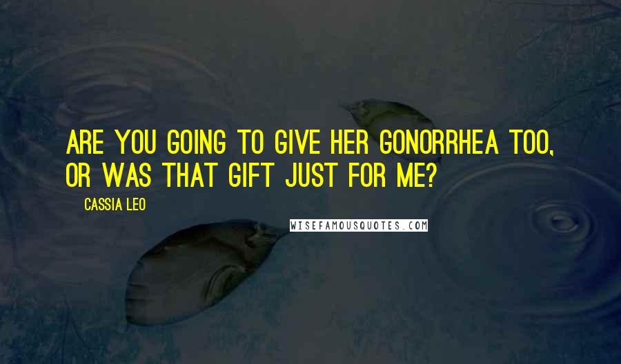 Cassia Leo Quotes: Are you going to give her gonorrhea too, or was that gift just for me?