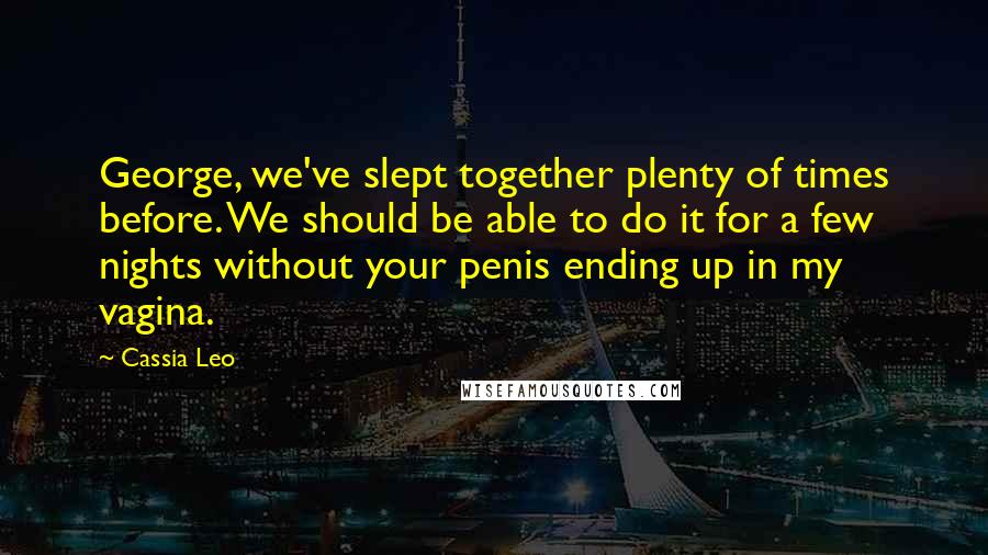 Cassia Leo Quotes: George, we've slept together plenty of times before. We should be able to do it for a few nights without your penis ending up in my vagina.