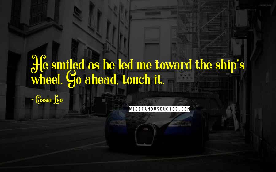Cassia Leo Quotes: He smiled as he led me toward the ship's wheel. Go ahead, touch it,