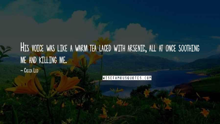 Cassia Leo Quotes: His voice was like a warm tea laced with arsenic, all at once soothing me and killing me.