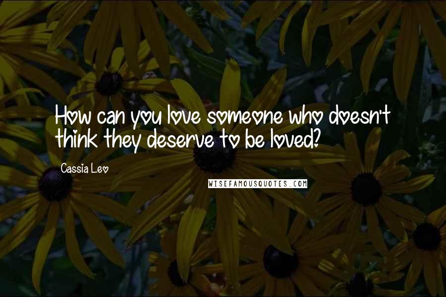 Cassia Leo Quotes: How can you love someone who doesn't think they deserve to be loved?