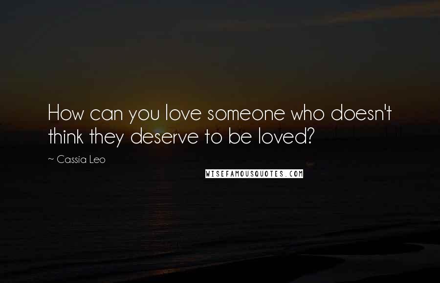 Cassia Leo Quotes: How can you love someone who doesn't think they deserve to be loved?