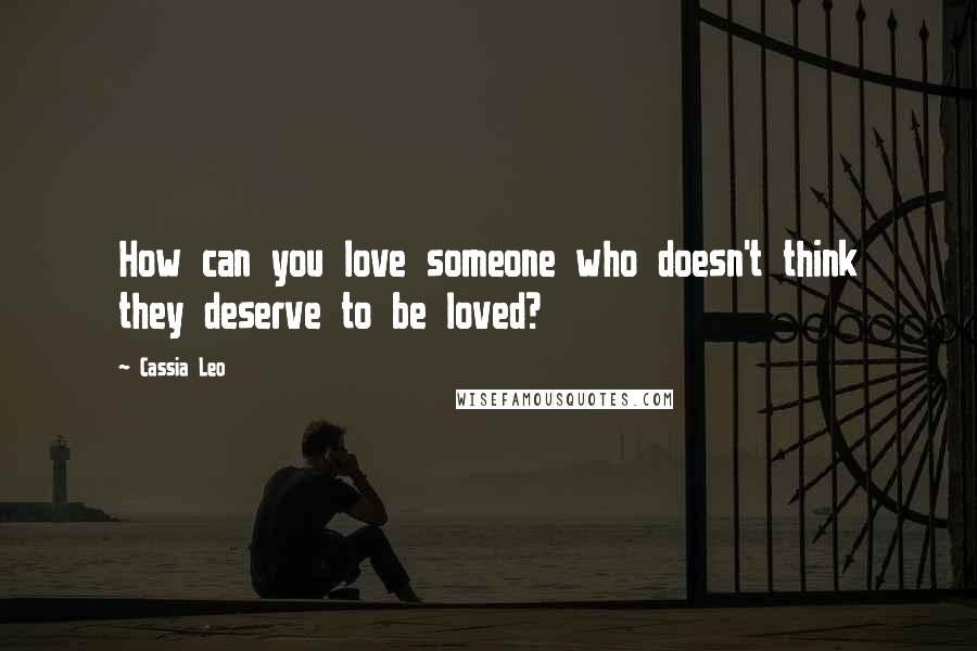 Cassia Leo Quotes: How can you love someone who doesn't think they deserve to be loved?