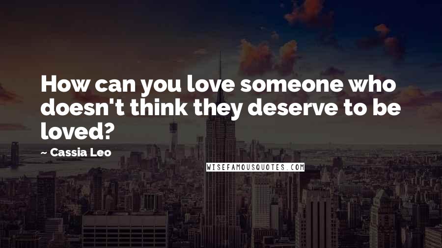 Cassia Leo Quotes: How can you love someone who doesn't think they deserve to be loved?