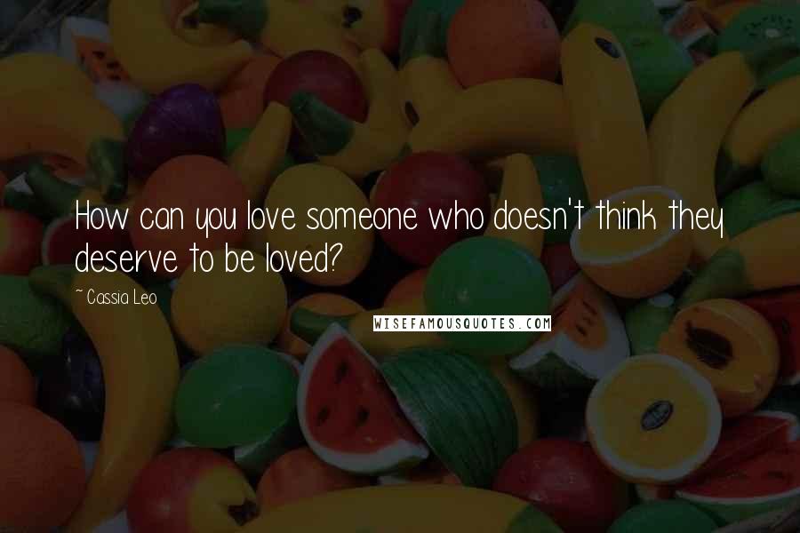 Cassia Leo Quotes: How can you love someone who doesn't think they deserve to be loved?