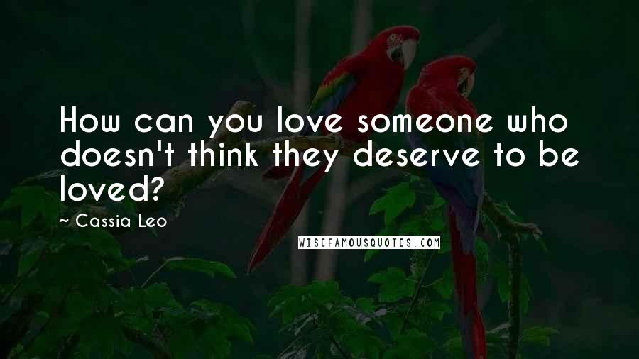 Cassia Leo Quotes: How can you love someone who doesn't think they deserve to be loved?