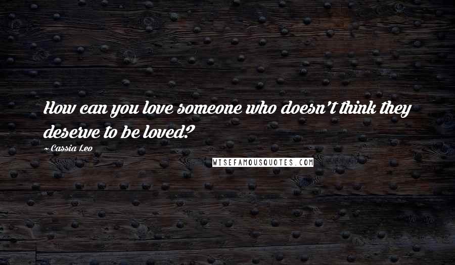 Cassia Leo Quotes: How can you love someone who doesn't think they deserve to be loved?