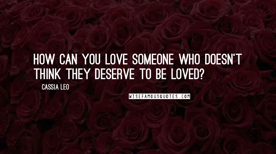 Cassia Leo Quotes: How can you love someone who doesn't think they deserve to be loved?