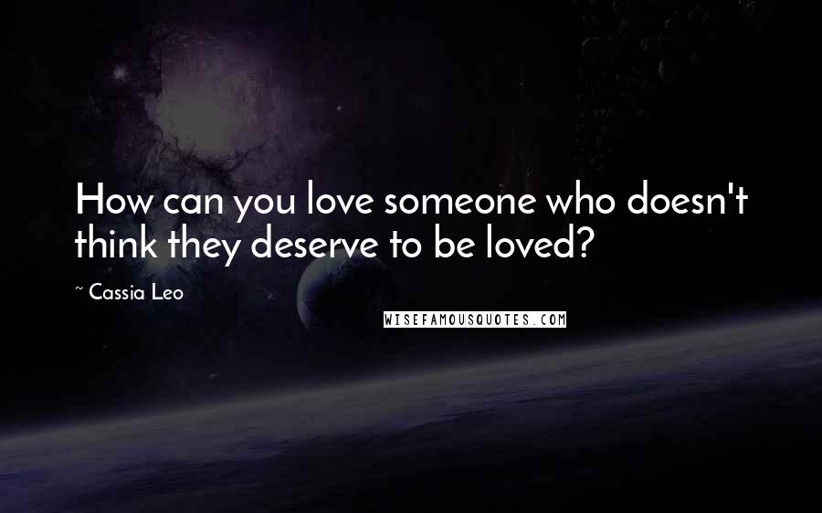 Cassia Leo Quotes: How can you love someone who doesn't think they deserve to be loved?