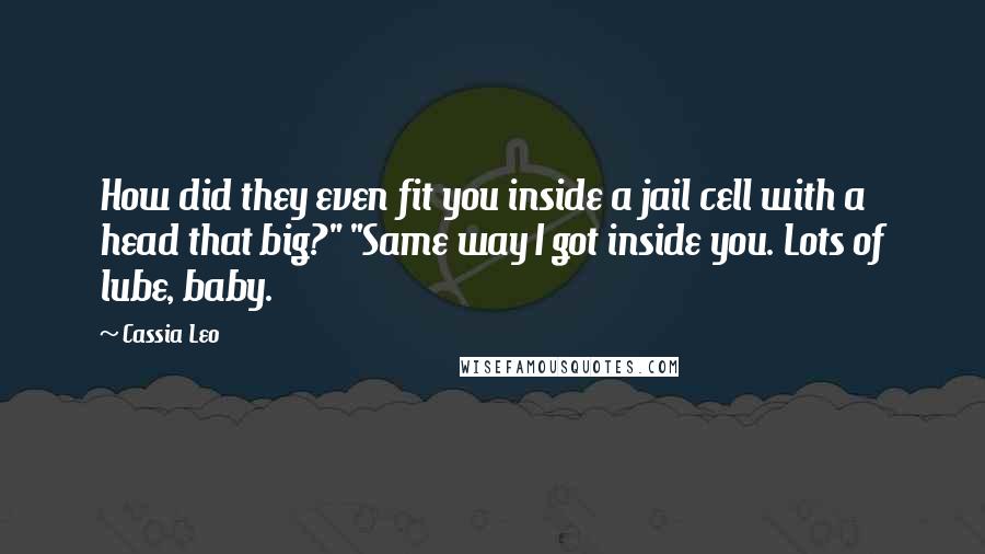 Cassia Leo Quotes: How did they even fit you inside a jail cell with a head that big?" "Same way I got inside you. Lots of lube, baby.