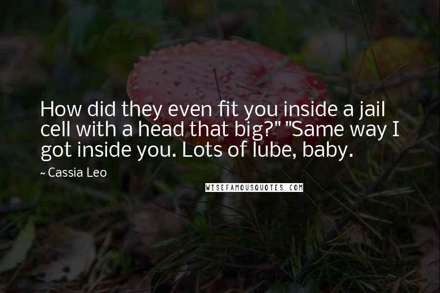 Cassia Leo Quotes: How did they even fit you inside a jail cell with a head that big?" "Same way I got inside you. Lots of lube, baby.