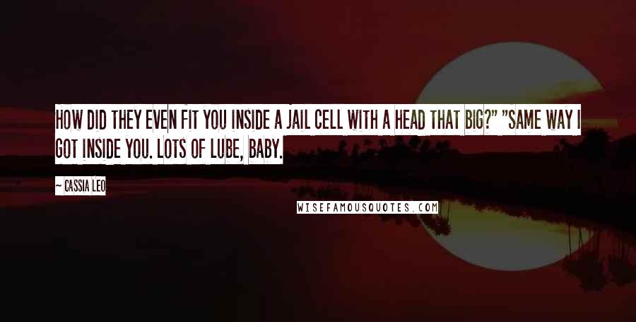 Cassia Leo Quotes: How did they even fit you inside a jail cell with a head that big?" "Same way I got inside you. Lots of lube, baby.