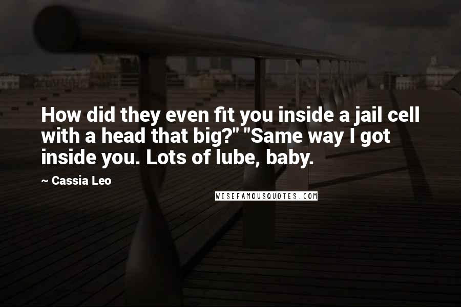 Cassia Leo Quotes: How did they even fit you inside a jail cell with a head that big?" "Same way I got inside you. Lots of lube, baby.