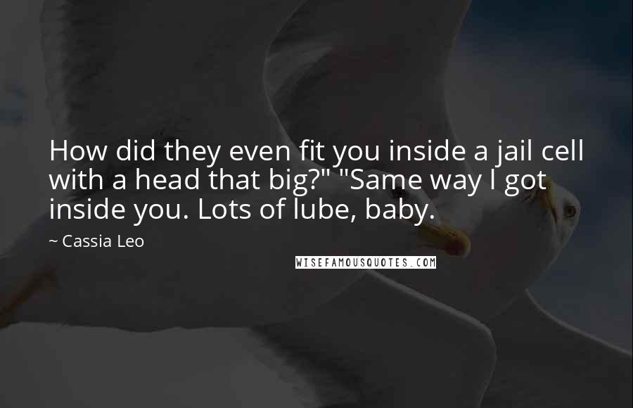 Cassia Leo Quotes: How did they even fit you inside a jail cell with a head that big?" "Same way I got inside you. Lots of lube, baby.