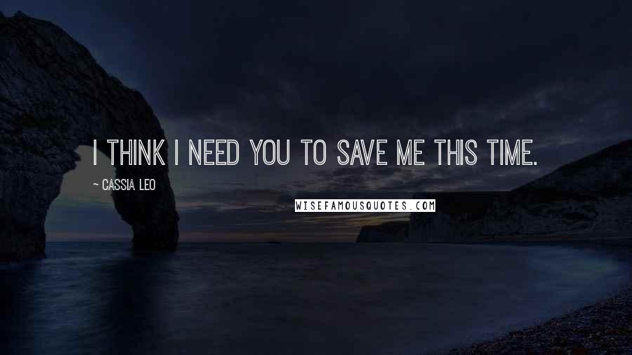 Cassia Leo Quotes: I think I need you to save me this time.