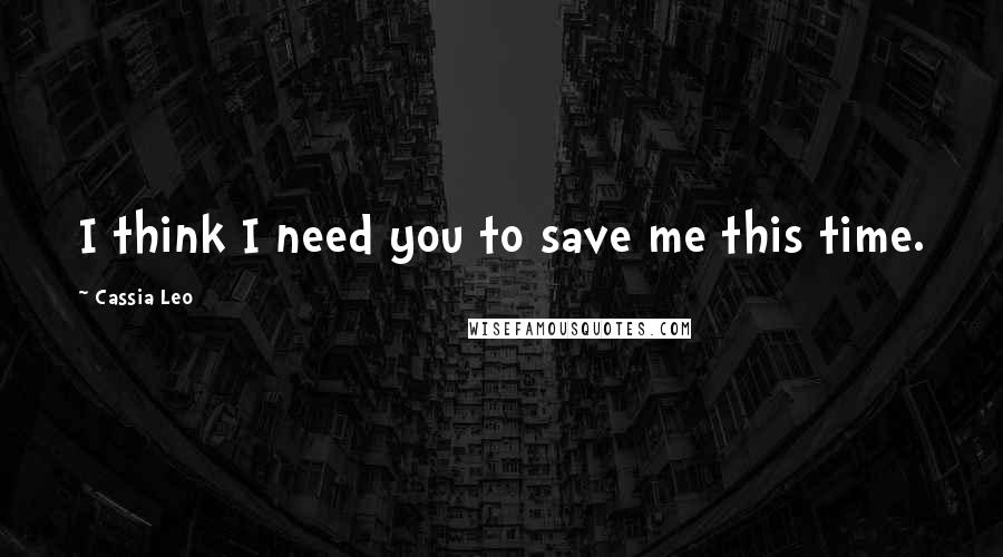 Cassia Leo Quotes: I think I need you to save me this time.