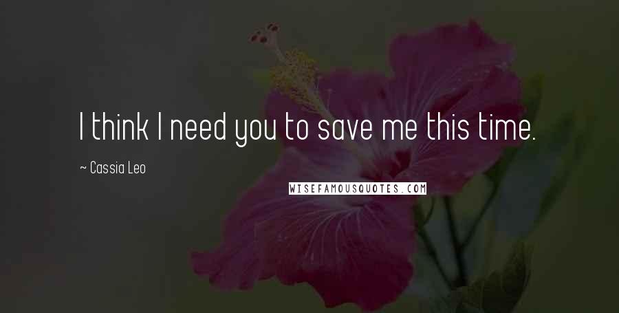 Cassia Leo Quotes: I think I need you to save me this time.