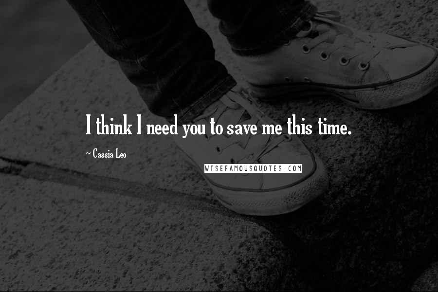 Cassia Leo Quotes: I think I need you to save me this time.