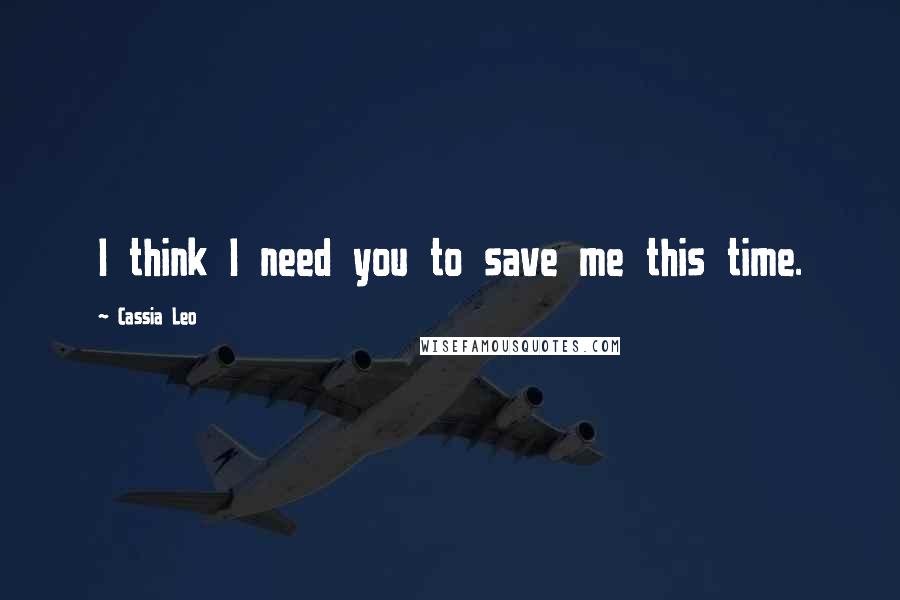 Cassia Leo Quotes: I think I need you to save me this time.