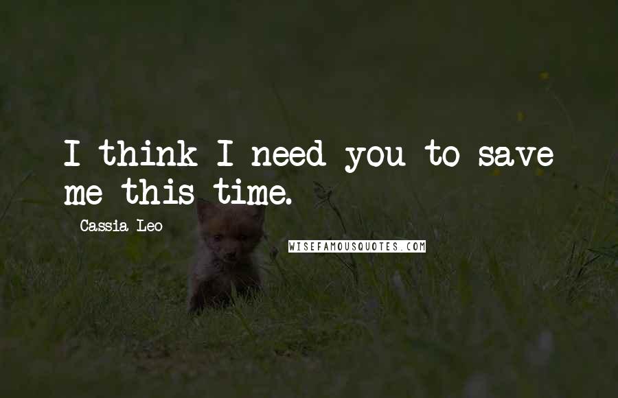 Cassia Leo Quotes: I think I need you to save me this time.