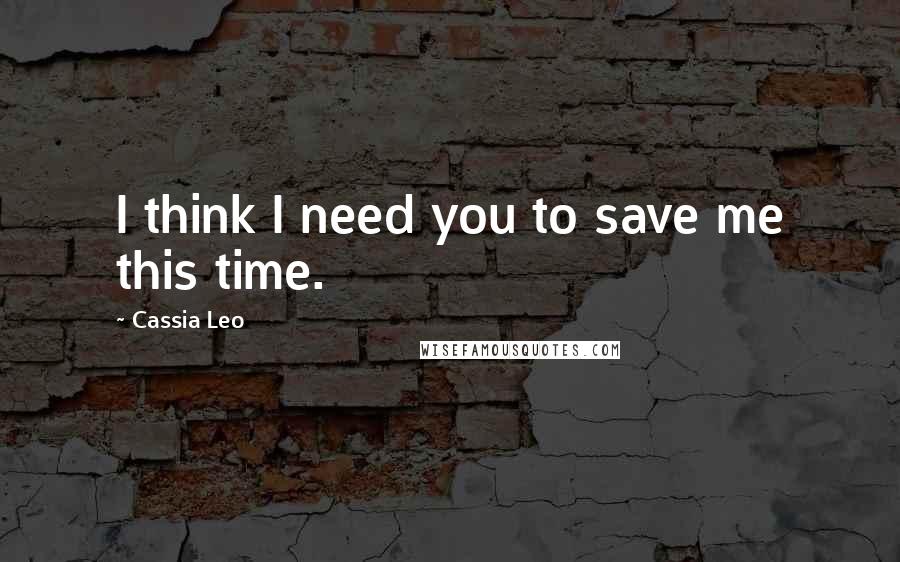 Cassia Leo Quotes: I think I need you to save me this time.