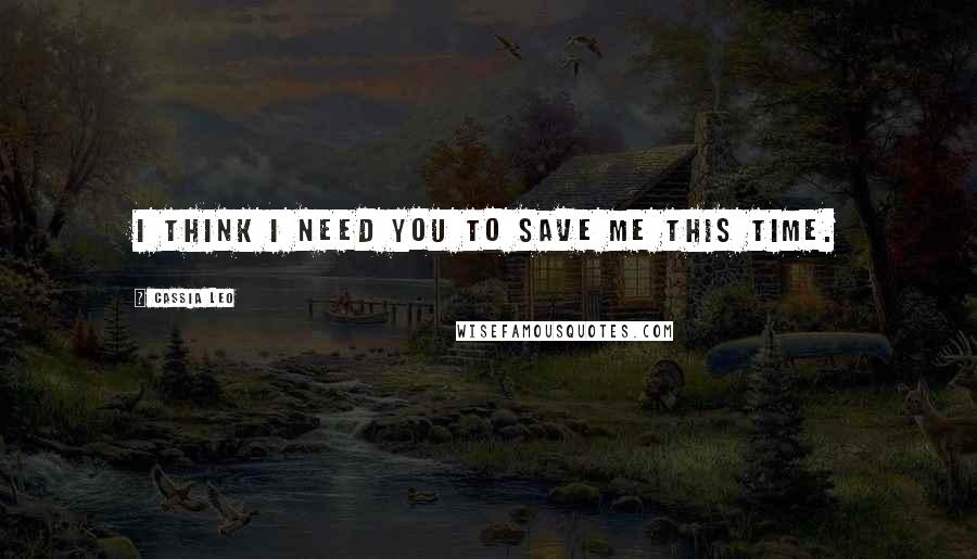 Cassia Leo Quotes: I think I need you to save me this time.