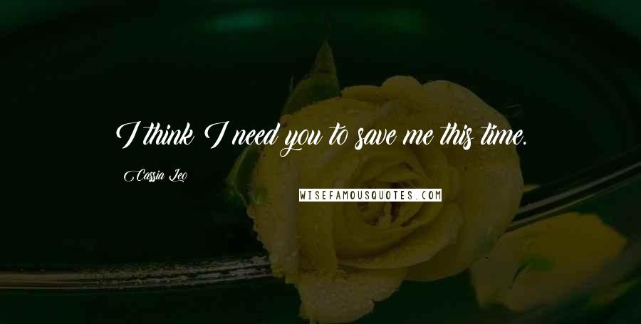 Cassia Leo Quotes: I think I need you to save me this time.