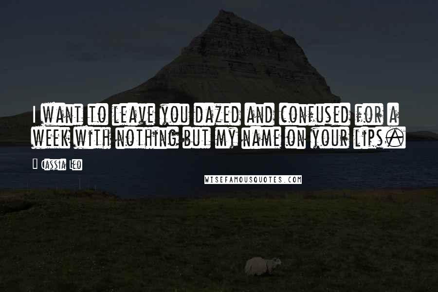 Cassia Leo Quotes: I want to leave you dazed and confused for a week with nothing but my name on your lips.