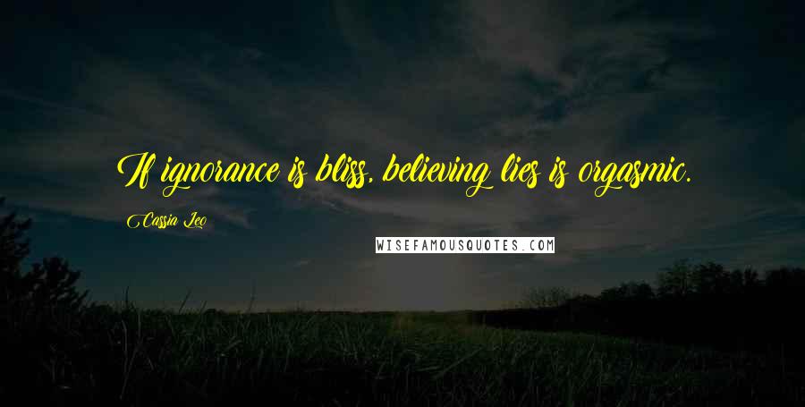 Cassia Leo Quotes: If ignorance is bliss, believing lies is orgasmic.