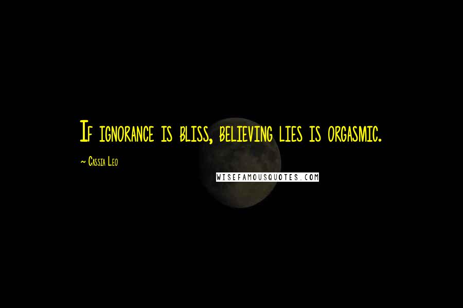Cassia Leo Quotes: If ignorance is bliss, believing lies is orgasmic.