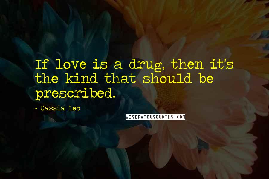 Cassia Leo Quotes: If love is a drug, then it's the kind that should be prescribed.