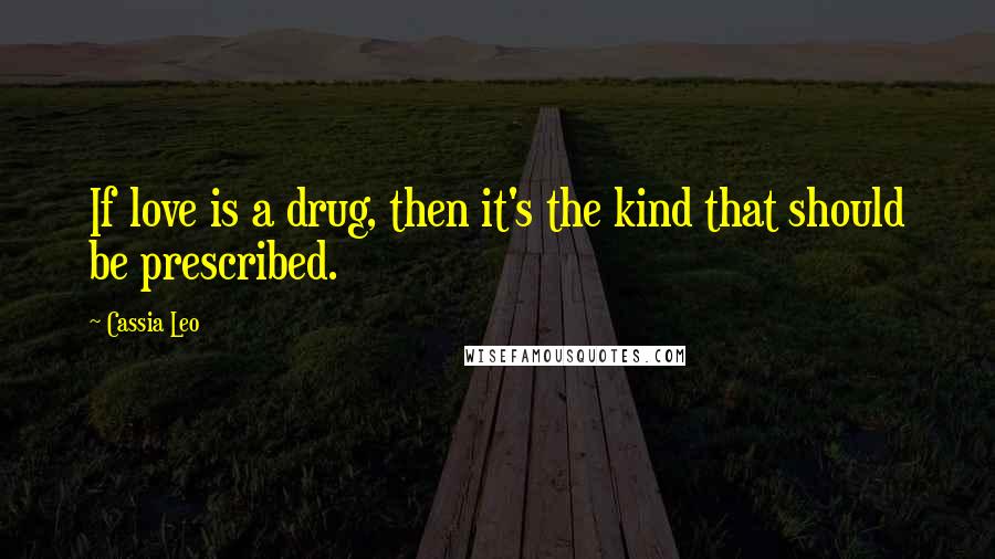 Cassia Leo Quotes: If love is a drug, then it's the kind that should be prescribed.