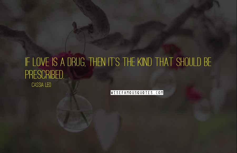 Cassia Leo Quotes: If love is a drug, then it's the kind that should be prescribed.