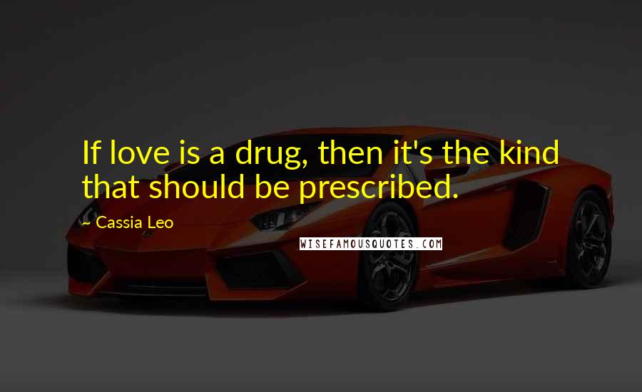 Cassia Leo Quotes: If love is a drug, then it's the kind that should be prescribed.