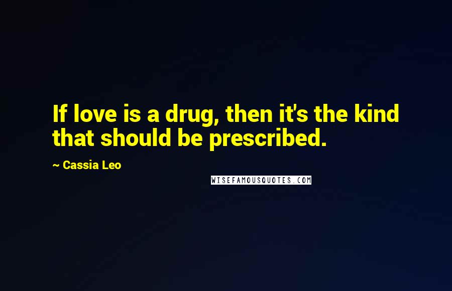 Cassia Leo Quotes: If love is a drug, then it's the kind that should be prescribed.