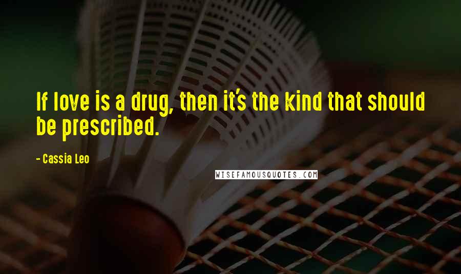 Cassia Leo Quotes: If love is a drug, then it's the kind that should be prescribed.