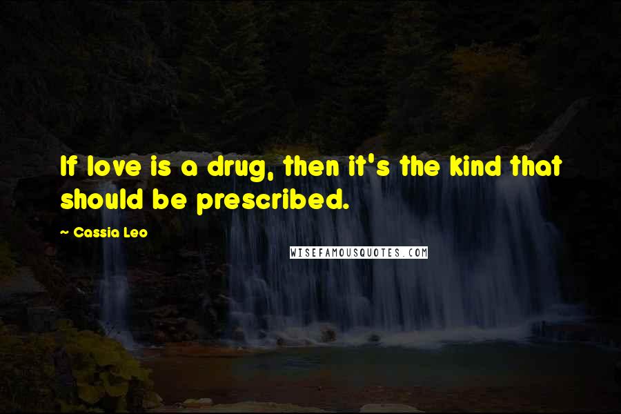 Cassia Leo Quotes: If love is a drug, then it's the kind that should be prescribed.