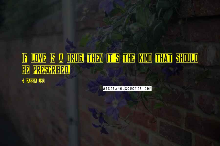 Cassia Leo Quotes: If love is a drug, then it's the kind that should be prescribed.