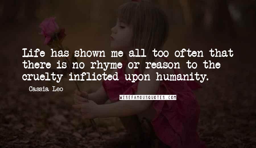 Cassia Leo Quotes: Life has shown me all too often that there is no rhyme or reason to the cruelty inflicted upon humanity.