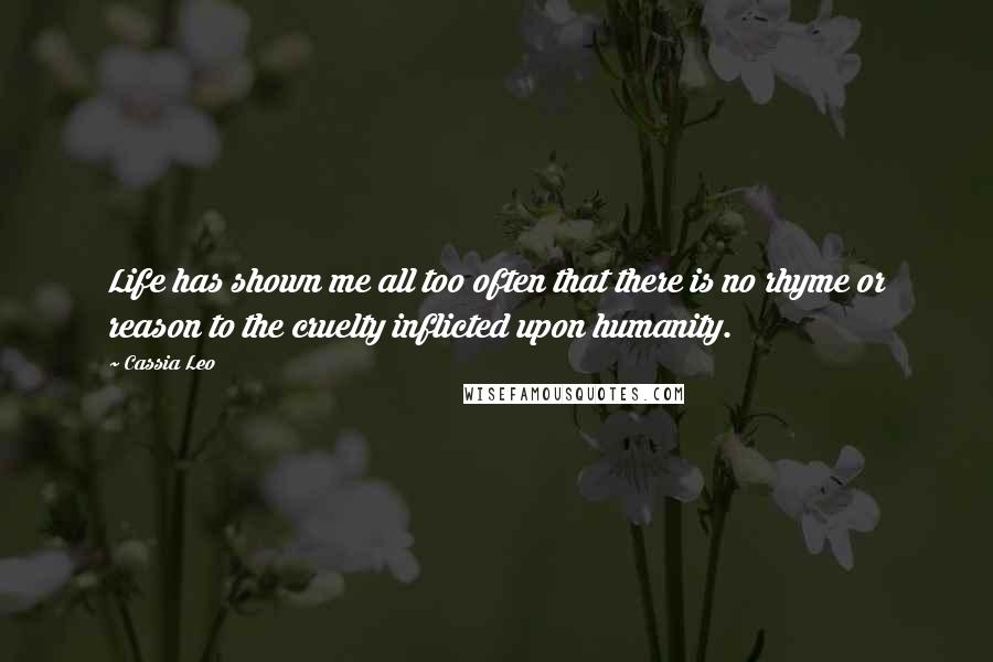 Cassia Leo Quotes: Life has shown me all too often that there is no rhyme or reason to the cruelty inflicted upon humanity.