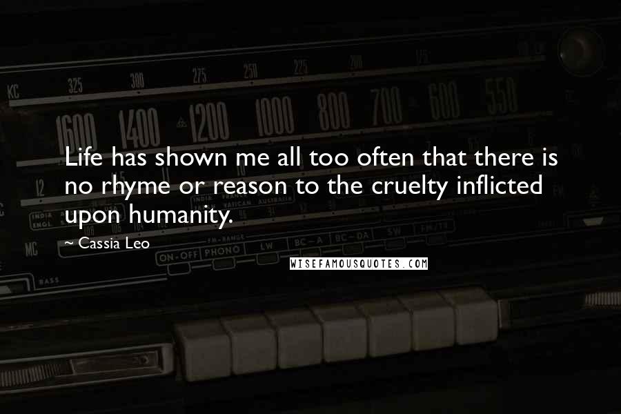 Cassia Leo Quotes: Life has shown me all too often that there is no rhyme or reason to the cruelty inflicted upon humanity.