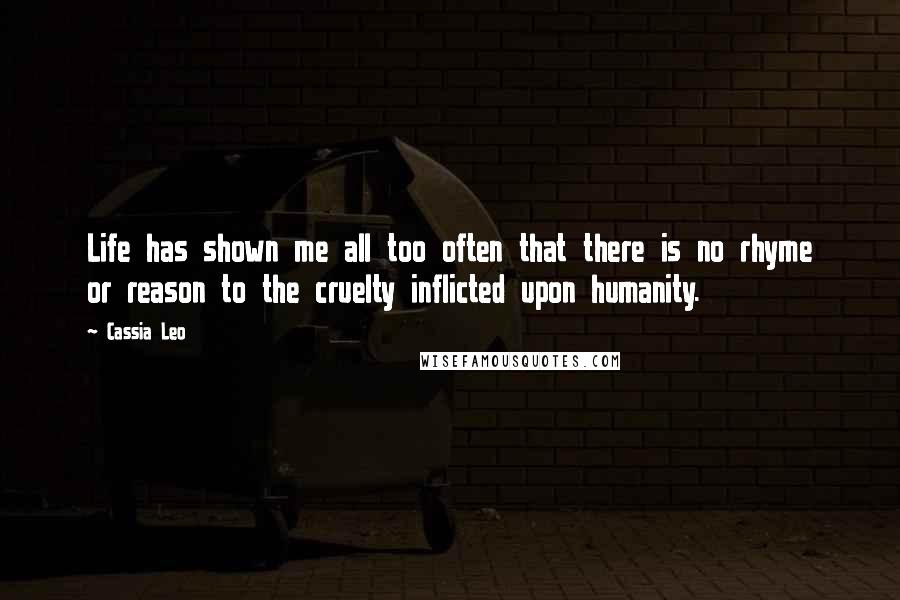 Cassia Leo Quotes: Life has shown me all too often that there is no rhyme or reason to the cruelty inflicted upon humanity.