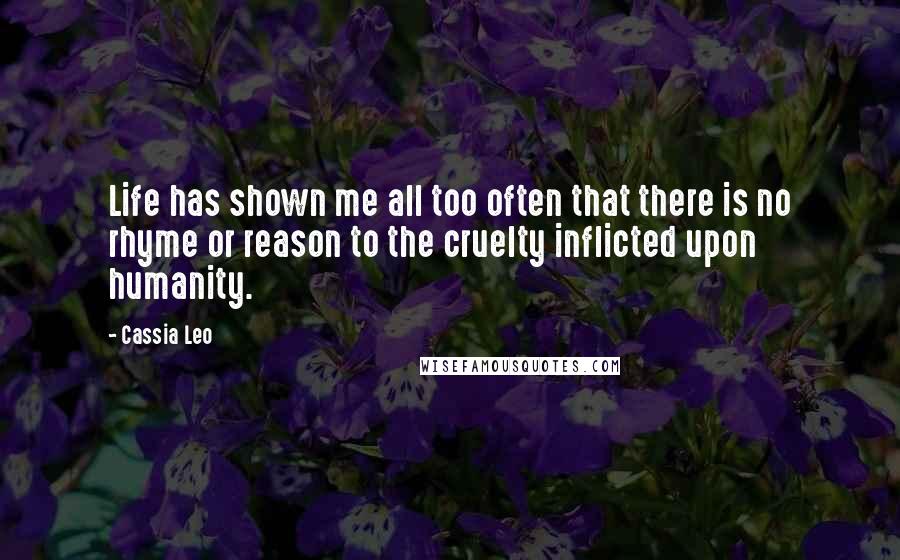 Cassia Leo Quotes: Life has shown me all too often that there is no rhyme or reason to the cruelty inflicted upon humanity.