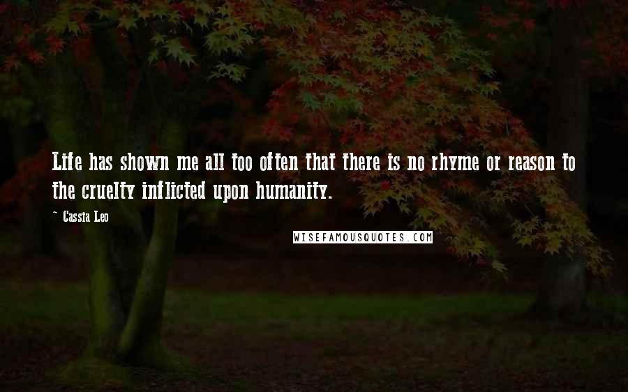 Cassia Leo Quotes: Life has shown me all too often that there is no rhyme or reason to the cruelty inflicted upon humanity.